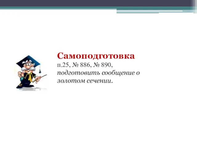 Самоподготовка п.25, № 886, № 890, подготовить сообщение о золотом сечении.