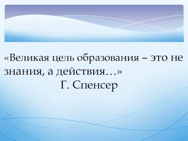 «Великая цель образования – это не знания, а действия…» Г. Спенсер