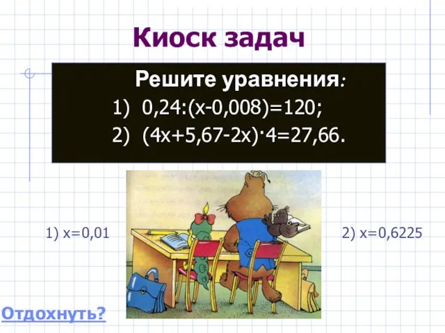 Киоск задач Решите уравнения: 1) 0,24:(x-0,008)=120; 2) (4x+5,67-2x)·4=27,66. Отдохнуть? 1) x=0,01 2) x=0,6225