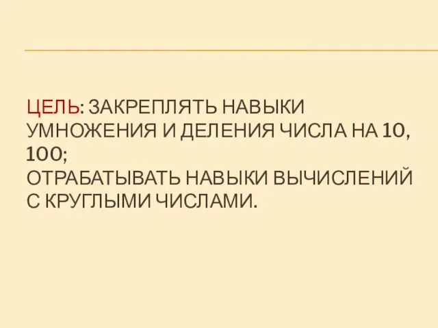 Цель: Закреплять навыки умножения и деления числа на 10, 100; Отрабатывать навыки вычислений с круглыми числами.