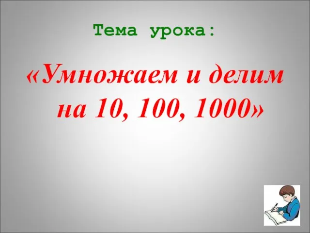 Тема урока: «Умножаем и делим на 10, 100, 1000»