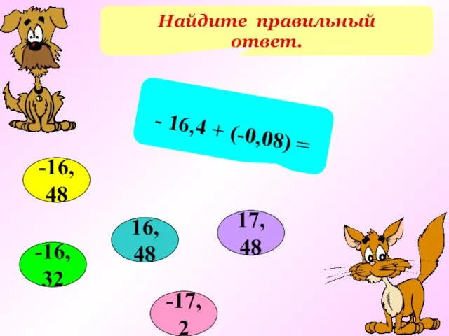 Найдите правильный ответ. - 16,4 + (-0,08) = -16,32 16,48 -17,2 -16,48 17,48