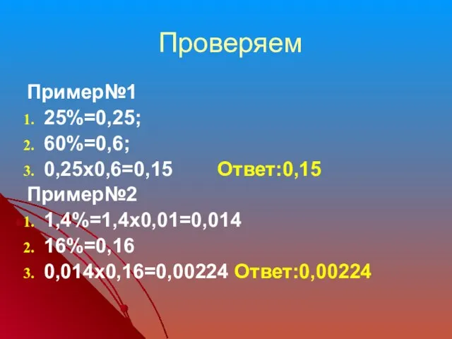 Проверяем Пример№1 25%=0,25; 60%=0,6; 0,25х0,6=0,15 Ответ:0,15 Пример№2 1,4%=1,4х0,01=0,014 16%=0,16 0,014х0,16=0,00224 Ответ:0,00224