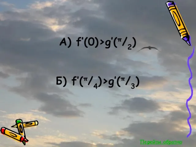 Перейти обратно А) f’(0)>g’(π/2) Б) f’(π/4)>g’(π/3)