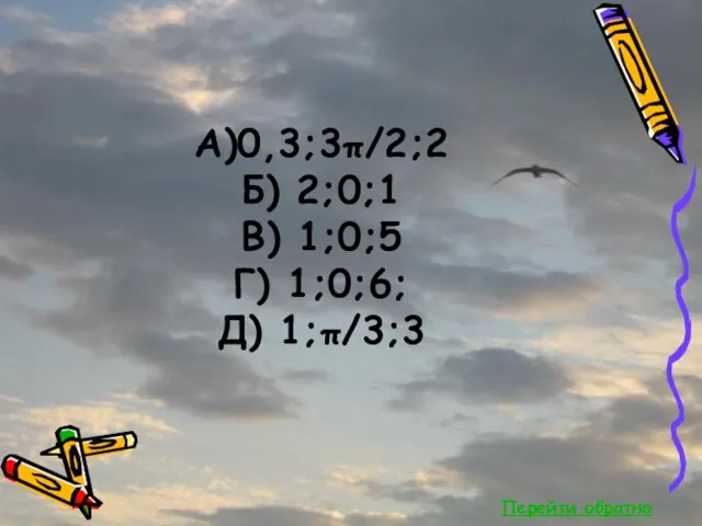 Перейти обратно А)0,3;3π/2;2 Б) 2;0;1 В) 1;0;5 Г) 1;0;6; Д) 1;π/3;3