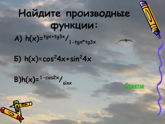 Найдите производные функции: А) h(x)=tgx+tg3x/1-tgx*tg3x Б) h(x)=cos24x+sin24x В)h(x)=1-cos2x/sinx Ответы