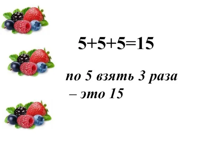 5+5+5=15 по 5 взять 3 раза – это 15