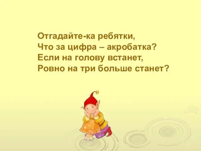 Отгадайте-ка ребятки, Что за цифра – акробатка? Если на голову встанет, Ровно на три больше станет?