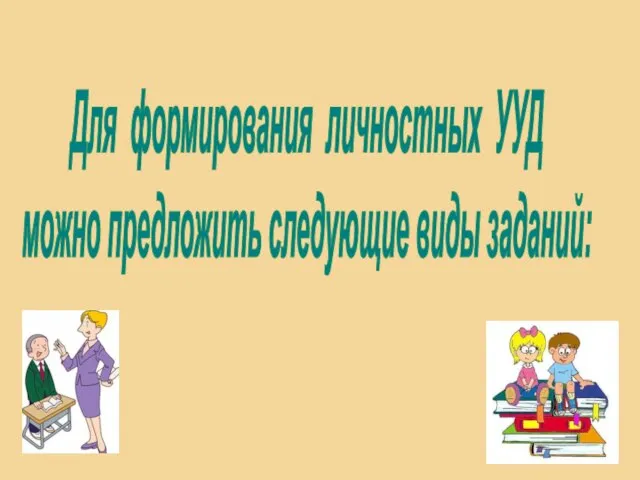 Для формирования личностных УУД можно предложить следующие виды заданий: