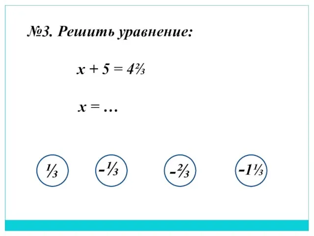 №3. Решить уравнение: x + 5 = 4⅔ x = … ⅓ -⅓ -⅔ -1⅓