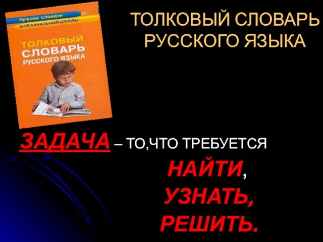 ТОЛКОВЫЙ СЛОВАРЬ РУССКОГО ЯЗЫКА ЗАДАЧА – ТО,ЧТО ТРЕБУЕТСЯ НАЙТИ, УЗНАТЬ, РЕШИТЬ.