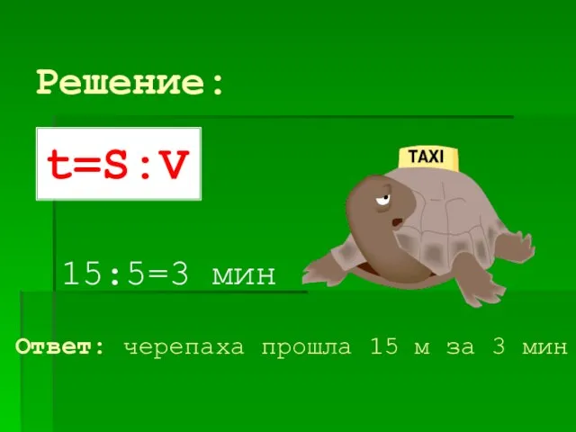 Решение: 15:5=3 мин Ответ: черепаха прошла 15 м за 3 мин t=S:V