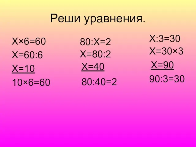 Реши уравнения. Х×6=60 Х=60:6 Х=10 10×6=60 80:Х=2 Х=80:2 Х=40 80:40=2 Х:3=30 Х=30×3 Х=90 90:3=30