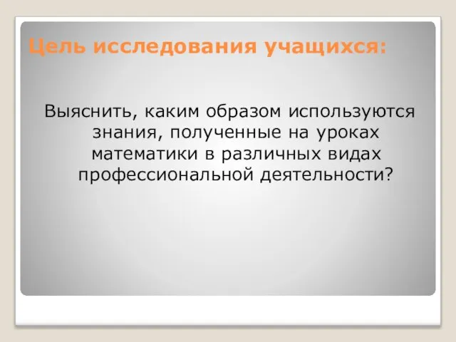 Цель исследования учащихся: Выяснить, каким образом используются знания, полученные на уроках математики