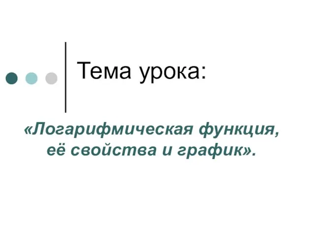 Тема урока: «Логарифмическая функция, её свойства и график».