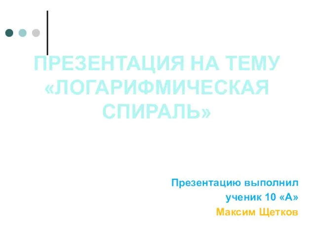 ПРЕЗЕНТАЦИЯ НА ТЕМУ «ЛОГАРИФМИЧЕСКАЯ СПИРАЛЬ» Презентацию выполнил ученик 10 «А» Максим Щетков