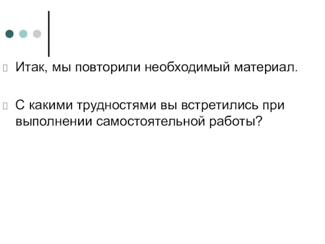 Итак, мы повторили необходимый материал. С какими трудностями вы встретились при выполнении самостоятельной работы?