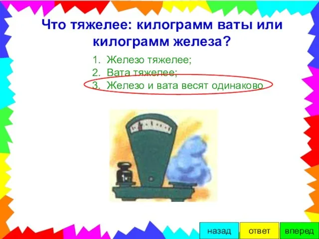 Что тяжелее: килограмм ваты или килограмм железа? 1. Железо тяжелее; 2. Вата