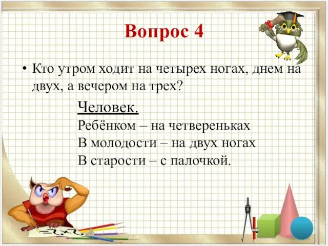 Вопрос 4 Кто утром ходит на четырех ногах, днем на двух, а