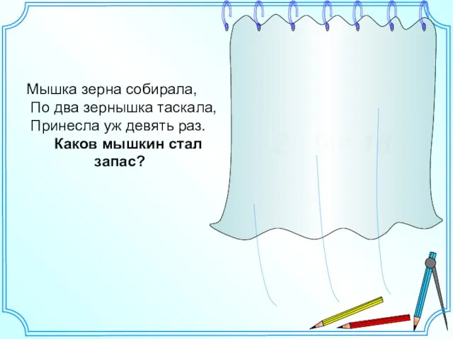 Мышка зерна собирала, По два зернышка таскала, Принесла уж девять раз. Каков