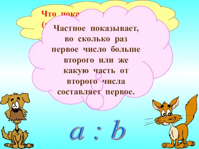 Что показывает частное (а значит, и отношение) двух чисел? Частное показывает, во