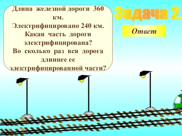 Задача 2. Длина железной дороги 360 км. Электрифицировано 240 км. Какая часть