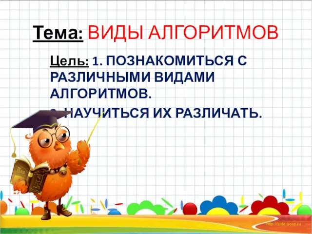 Тема: ВИДЫ АЛГОРИТМОВ Цель: 1. ПОЗНАКОМИТЬСЯ С РАЗЛИЧНЫМИ ВИДАМИ АЛГОРИТМОВ. 2. НАУЧИТЬСЯ ИХ РАЗЛИЧАТЬ.