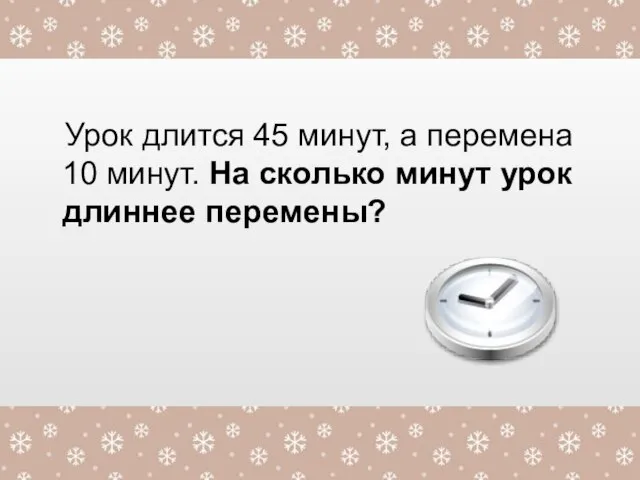 Урок длится 45 минут, а перемена 10 минут. На сколько минут урок длиннее перемены?