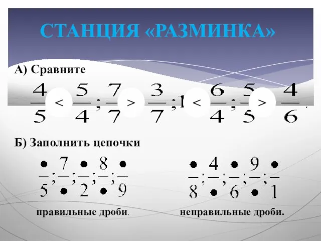 СТАНЦИЯ «РАЗМИНКА» А) Сравните Б) Заполнить цепочки правильные дроби. неправильные дроби. > >