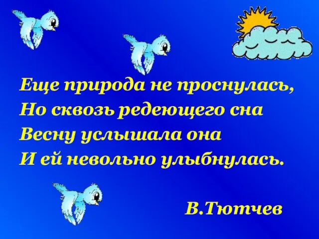 Еще природа не проснулась, Но сквозь редеющего сна Весну услышала она И ей невольно улыбнулась. В.Тютчев