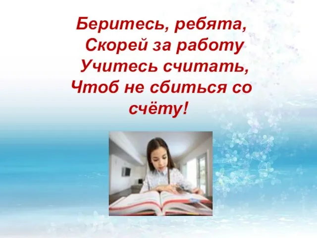 Беритесь, ребята, Скорей за работу Учитесь считать, Чтоб не сбиться со счёту!