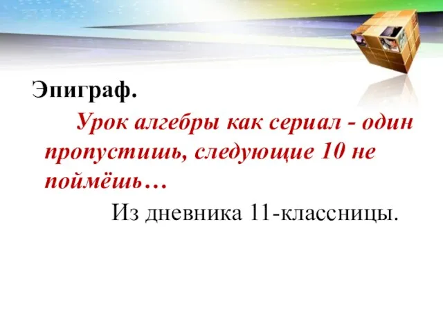 Эпиграф. Урок алгебры как сериал - один пропустишь, следующие 10 не поймёшь… Из дневника 11-классницы.