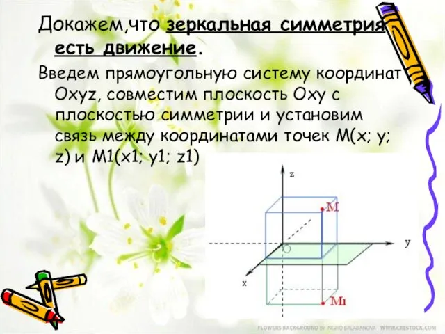 Докажем,что зеркальная симметрия есть движение. Введем прямоугольную систему координат Оxyz, совместим плоскость