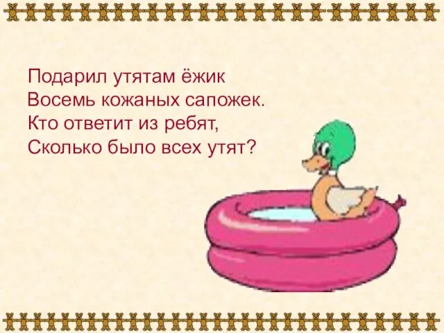 Подарил утятам ёжик Восемь кожаных сапожек. Кто ответит из ребят, Сколько было всех утят?