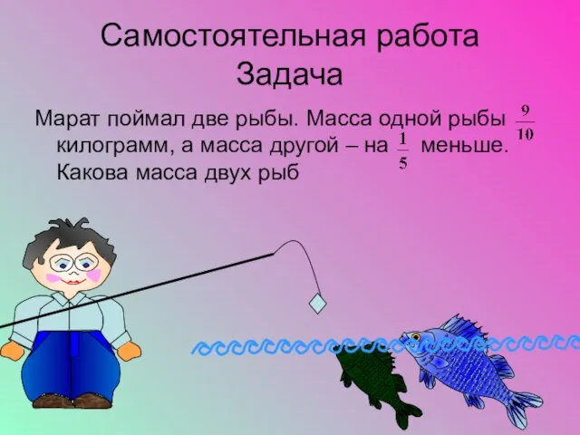 Самостоятельная работа Задача Марат поймал две рыбы. Масса одной рыбы килограмм, а