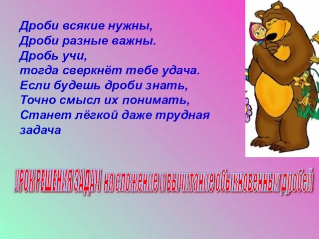 Дроби всякие нужны, Дроби разные важны. Дробь учи, тогда сверкнёт тебе удача.