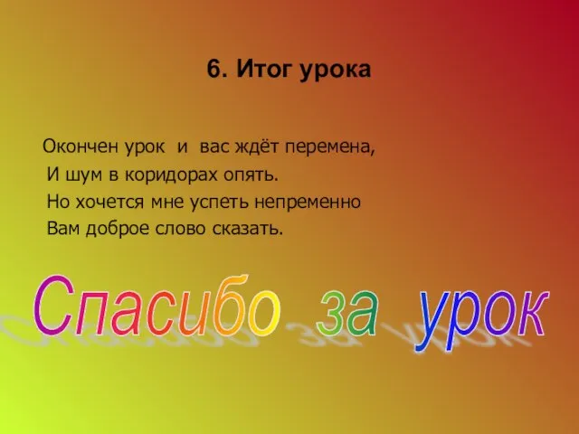 6. Итог урока Окончен урок и вас ждёт перемена, И шум в