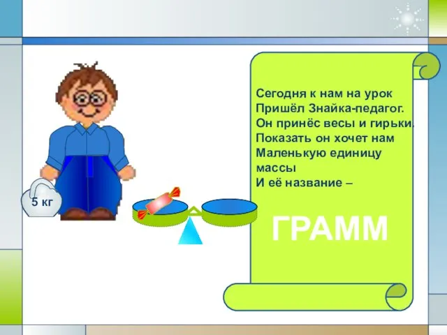 Сегодня к нам на урок Пришёл Знайка-педагог. Он принёс весы и гирьки.