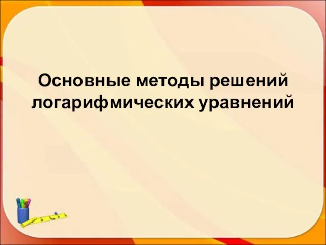 Основные методы решений логарифмических уравнений