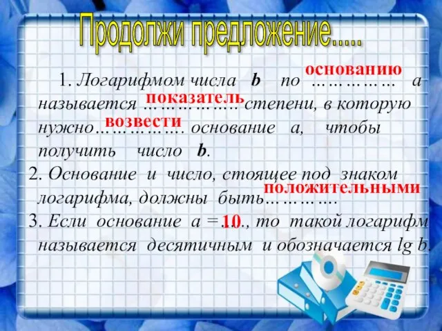 1. Логарифмом числа b по …………… а называется …………….. степени, в которую