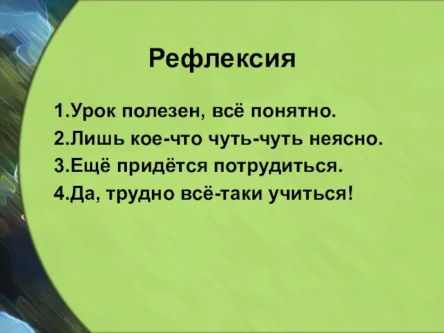 Рефлексия 1.Урок полезен, всё понятно. 2.Лишь кое-что чуть-чуть неясно. 3.Ещё придётся потрудиться. 4.Да, трудно всё-таки учиться!