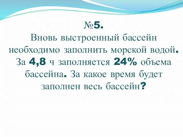 №5. Вновь выстроенный бассейн необходимо заполнить морской водой. За 4,8 ч заполняется