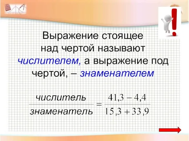 Выражение стоящее над чертой называют числителем, а выражение под чертой, – знаменателем