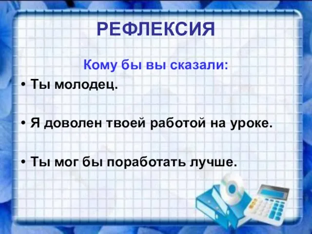 РЕФЛЕКСИЯ Кому бы вы сказали: Ты молодец. Я доволен твоей работой на