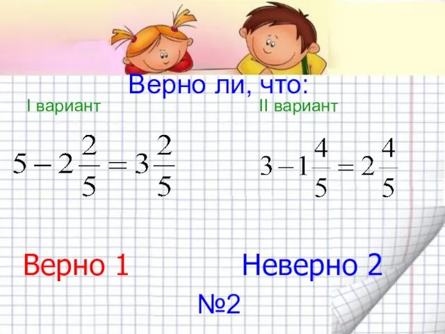 Верно ли, что: I вариант II вариант Верно 1 Неверно 2 №2