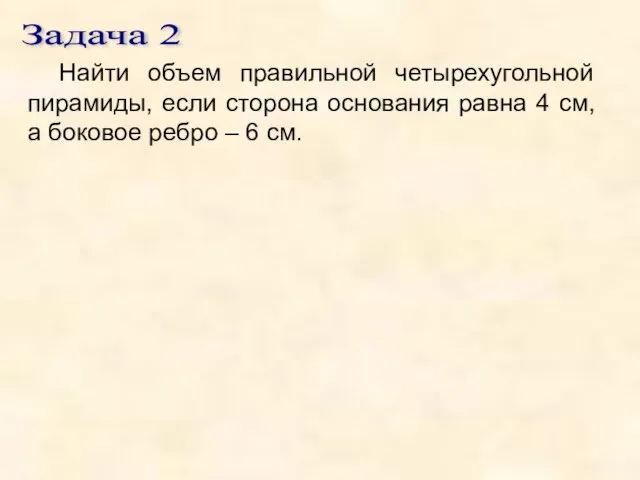 Задача 2 Найти объем правильной четырехугольной пирамиды, если сторона основания равна 4