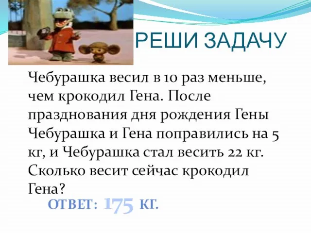 РЕШИ ЗАДАЧУ Чебурашка весил в 10 раз меньше, чем крокодил Гена. После