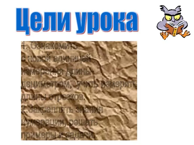 Цели урока 1. Ознакомить с новой единицей измерения длины- дециметром, учить измерять