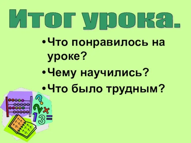 Что понравилось на уроке? Чему научились? Что было трудным? Итог урока.