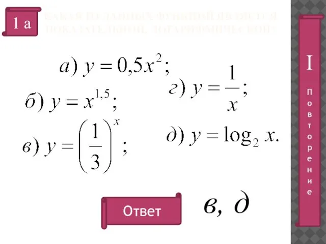 КАКАЯ ИЗ ДАННЫХ ФУНКЦИЙ ЯВЛЯЕТСЯ ПОКАЗАТЕЛЬНОЙ, ЛОГАРИФМИЧЕСКОЙ? 1 а Ответ в, д